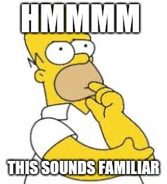 Homer Simpson Hmmmm | HMMMM THIS SOUNDS FAMILIAR | image tagged in homer simpson hmmmm | made w/ Imgflip meme maker