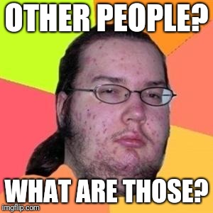 fat gamer | OTHER PEOPLE? WHAT ARE THOSE? | image tagged in fat gamer | made w/ Imgflip meme maker