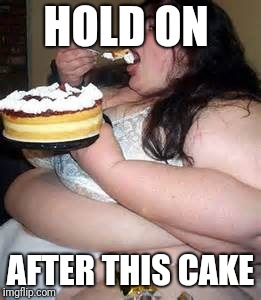 Fat Lady Eating Cake | HOLD ON AFTER THIS CAKE | image tagged in fat lady eating cake | made w/ Imgflip meme maker