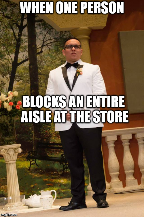 WHEN ONE PERSON; BLOCKS AN ENTIRE AISLE AT THE STORE | image tagged in disappointed wedding man | made w/ Imgflip meme maker