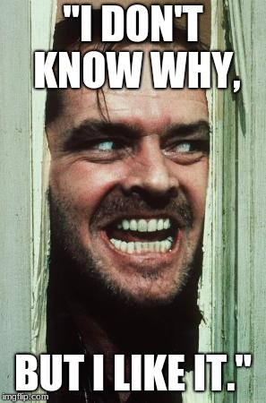 Here's Johnny Meme | "I DON'T KNOW WHY, BUT I LIKE IT." | image tagged in memes,heres johnny | made w/ Imgflip meme maker