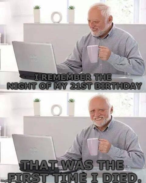 Wait So How Did He Died? | I REMEMBER THE NIGHT OF MY 21ST BIRTHDAY; THAT WAS THE FIRST TIME I DIED. | image tagged in memes,hide the pain harold,the darkness | made w/ Imgflip meme maker