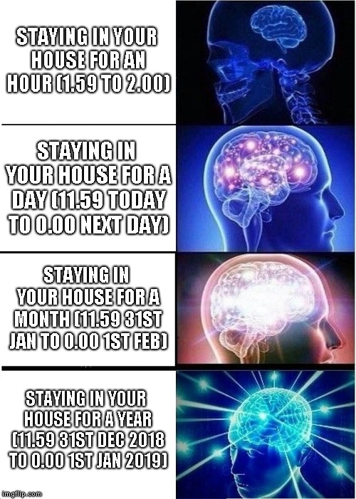 Expanding Brain Meme | STAYING IN YOUR HOUSE FOR AN HOUR (1.59 TO 2.00); STAYING IN YOUR HOUSE FOR A DAY (11.59 TODAY TO 0.00 NEXT DAY); STAYING IN YOUR HOUSE FOR A MONTH (11.59 31ST JAN TO 0.00 1ST FEB); STAYING IN YOUR HOUSE FOR A YEAR (11.59 31ST DEC 2018 TO 0.00 1ST JAN 2019) | image tagged in memes,expanding brain | made w/ Imgflip meme maker