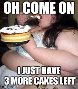 Fat Lady Eating Cake | OH COME ON I JUST HAVE 3 MORE CAKES LEFT | image tagged in fat lady eating cake | made w/ Imgflip meme maker