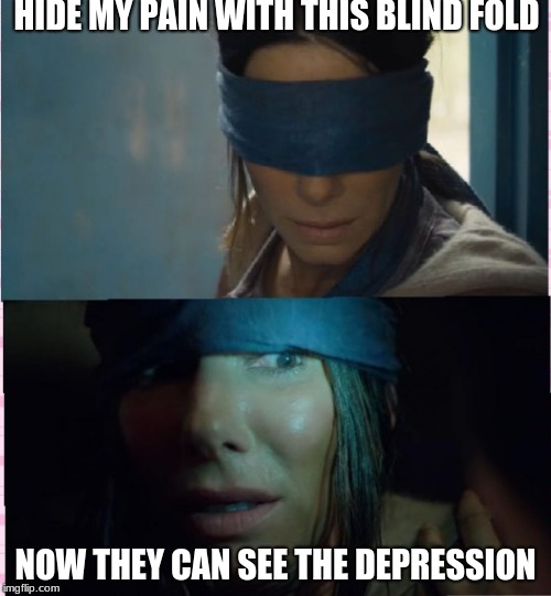 Bird box | HIDE MY PAIN WITH THIS BLIND FOLD; NOW THEY CAN SEE THE DEPRESSION | image tagged in bird box | made w/ Imgflip meme maker