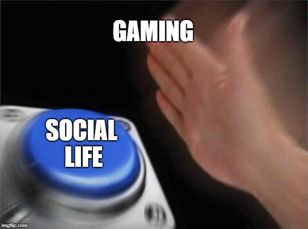I have 0 social life because of games | GAMING; SOCIAL LIFE | image tagged in memes,blank nut button,gaming | made w/ Imgflip meme maker