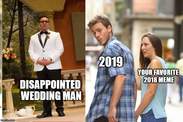 Distracted Boyfriend Meme | 2019; YOUR FAVORITE 2018 MEME; DISAPPOINTED WEDDING MAN | image tagged in memes,distracted boyfriend | made w/ Imgflip meme maker