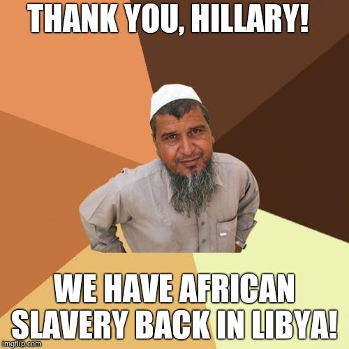 Ordinary Libyan Slave Trader | THANK YOU, HILLARY! WE HAVE AFRICAN SLAVERY BACK IN LIBYA! | image tagged in memes,ordinary muslim man,slavery,hillary clinton,democrats,muslims | made w/ Imgflip meme maker