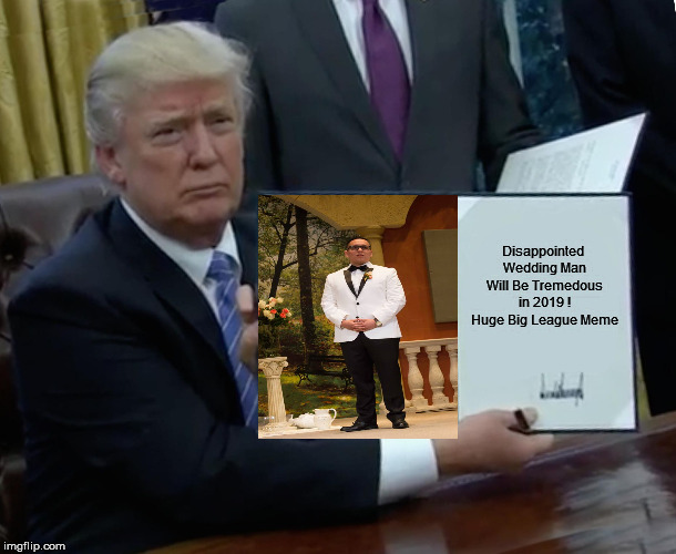 Trump Bill Signing | Disappointed Wedding Man Will Be Tremedous in 2019 ! Huge Big League Meme | image tagged in memes,trump bill signing | made w/ Imgflip meme maker