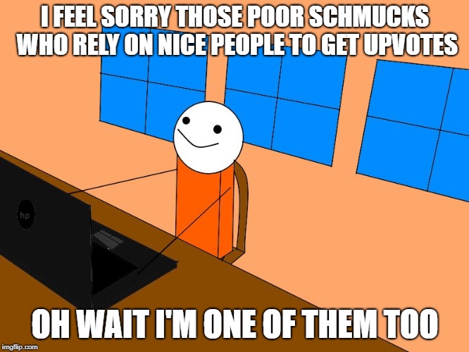 Nice Upvoters | I FEEL SORRY THOSE POOR SCHMUCKS WHO RELY ON NICE PEOPLE TO GET UPVOTES; OH WAIT I'M ONE OF THEM TOO | image tagged in i'm one too | made w/ Imgflip meme maker