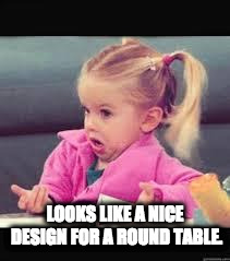 Little girl Dunno | LOOKS LIKE A NICE DESIGN FOR A ROUND TABLE. | image tagged in little girl dunno | made w/ Imgflip meme maker