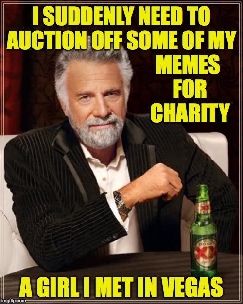The Most Interesting Man In The World | I SUDDENLY NEED TO AUCTION OFF SOME OF MY; MEMES FOR CHARITY; A GIRL I MET IN VEGAS | image tagged in memes,the most interesting man in the world,what happens in vegas | made w/ Imgflip meme maker