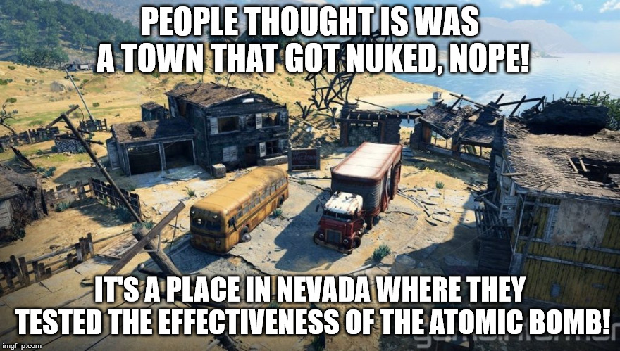 Black ops 4 nuke town | PEOPLE THOUGHT IS WAS A TOWN THAT GOT NUKED, NOPE! IT'S A PLACE IN NEVADA WHERE THEY TESTED THE EFFECTIVENESS OF THE ATOMIC BOMB! | image tagged in black ops 4 nuke town | made w/ Imgflip meme maker