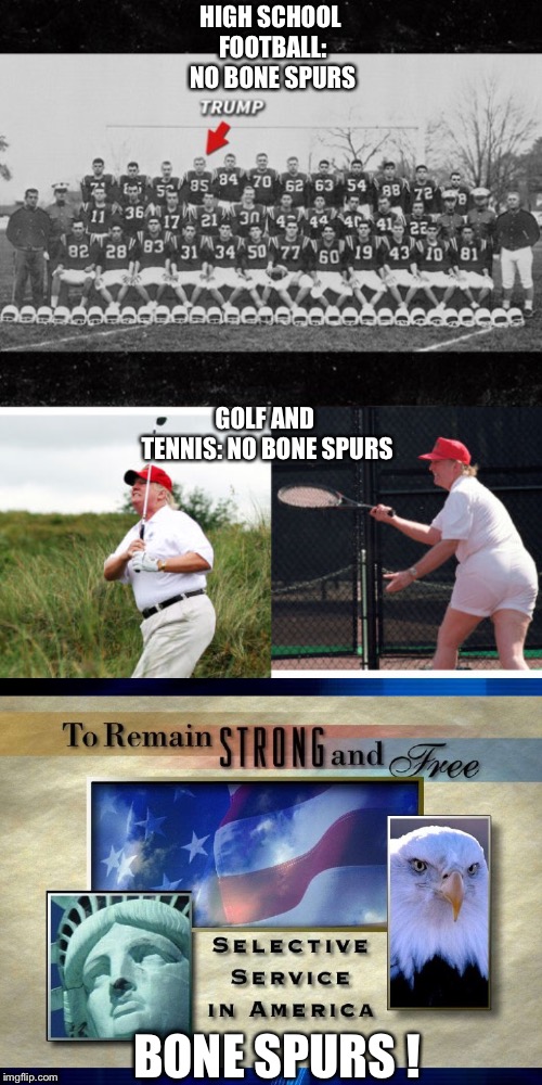 Bone Spurs! | HIGH SCHOOL FOOTBALL: NO BONE SPURS; GOLF AND TENNIS: NO BONE SPURS; BONE SPURS ! | image tagged in trump | made w/ Imgflip meme maker