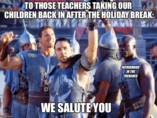 Prepare For Combat | TO THOSE TEACHERS TAKING OUR CHILDREN BACK IN AFTER THE HOLIDAY BREAK:; FATHERHOOD IN THE TRENCHES; WE SALUTE YOU | image tagged in gladiator,teacher,kids | made w/ Imgflip meme maker