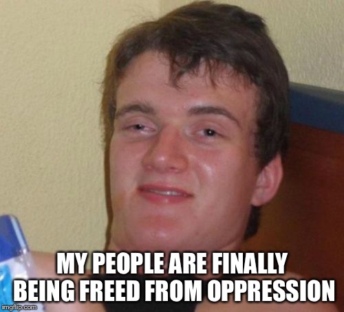 10 Guy Meme | MY PEOPLE ARE FINALLY BEING FREED FROM OPPRESSION | image tagged in memes,10 guy | made w/ Imgflip meme maker