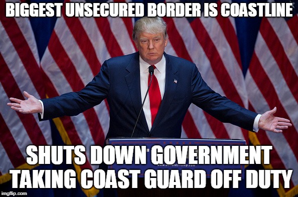 Donald Trump | BIGGEST UNSECURED BORDER IS COASTLINE; SHUTS DOWN GOVERNMENT TAKING COAST GUARD OFF DUTY | image tagged in donald trump | made w/ Imgflip meme maker