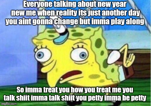 Mocking Spongebob | Everyone talking about new year new me when reality its just another day you aint gonna change but imma play along; So imma treat you how you treat me you talk shiit imma talk shiit you petty imma be petty | image tagged in memes,mocking spongebob | made w/ Imgflip meme maker