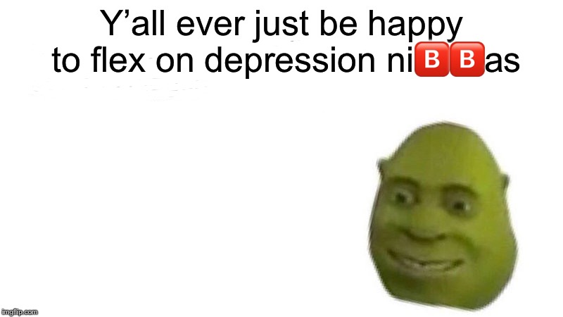 Y’all Ever Just | Y’all ever just be happy to flex on depression ni🅱️🅱️as | image tagged in memes,shrek | made w/ Imgflip meme maker