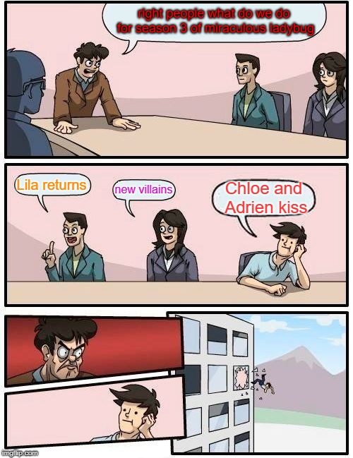 Boardroom Meeting Suggestion | right people what do we do for season 3 of miraculous ladybug; Lila returns; new villains; Chloe and Adrien kiss | image tagged in memes,boardroom meeting suggestion | made w/ Imgflip meme maker