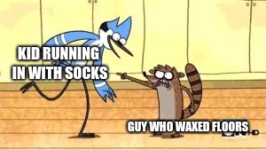 Rigby pointing meme | KID RUNNING IN WITH SOCKS; GUY WHO WAXED FLOORS | image tagged in regular show meme,socks,regular show,memes | made w/ Imgflip meme maker