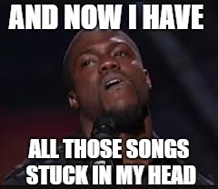 Kevin Hart | AND NOW I HAVE ALL THOSE SONGS STUCK IN MY HEAD | image tagged in kevin hart | made w/ Imgflip meme maker