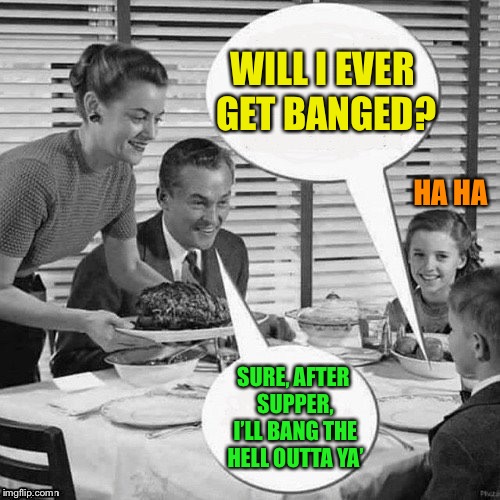 Vintage Family Dinner | WILL I EVER GET BANGED? SURE, AFTER SUPPER, I’LL BANG THE HELL OUTTA YA’ HA HA | image tagged in vintage family dinner | made w/ Imgflip meme maker