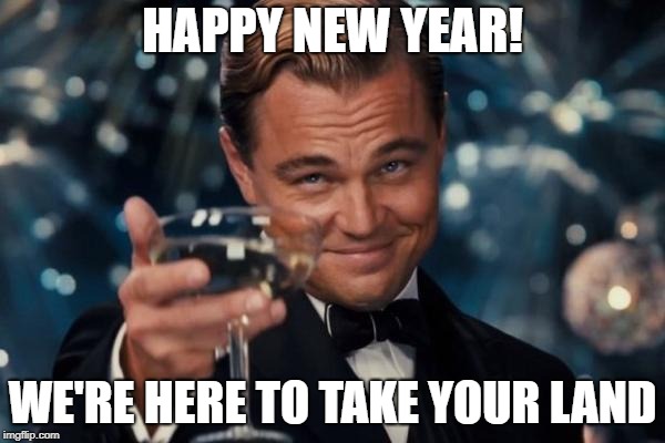 Leonardo Dicaprio Cheers | HAPPY NEW YEAR! WE'RE HERE TO TAKE YOUR LAND | image tagged in memes,leonardo dicaprio cheers | made w/ Imgflip meme maker