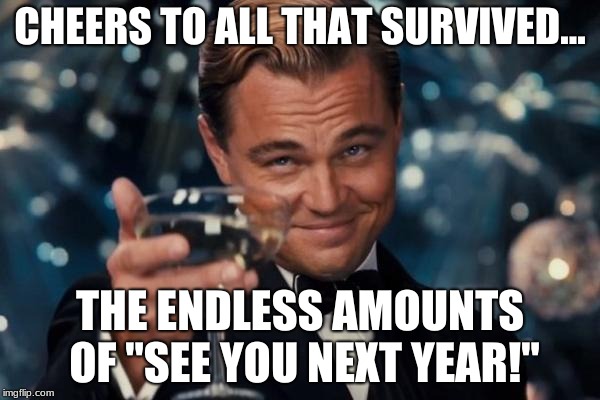 Leonardo Dicaprio Cheers Meme | CHEERS TO ALL THAT SURVIVED... THE ENDLESS AMOUNTS OF "SEE YOU NEXT YEAR!" | image tagged in memes,leonardo dicaprio cheers | made w/ Imgflip meme maker