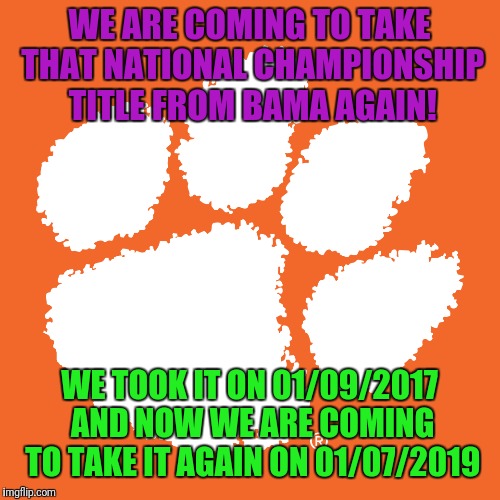WE ARE COMING TO TAKE THAT NATIONAL CHAMPIONSHIP TITLE FROM BAMA AGAIN! WE TOOK IT ON 01/09/2017 AND NOW WE ARE COMING TO TAKE IT AGAIN ON 01/07/2019 | image tagged in clemson logo | made w/ Imgflip meme maker
