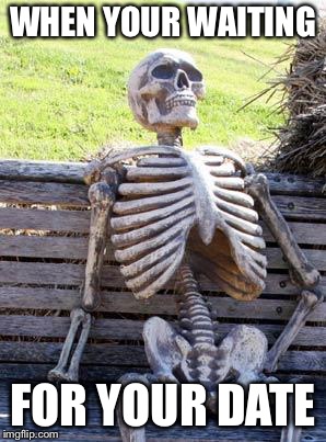 Waiting Skeleton Meme | WHEN YOUR WAITING; FOR YOUR DATE | image tagged in memes,waiting skeleton | made w/ Imgflip meme maker