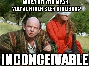 WHAT DO YOU MEAN, YOU'VE NEVER SEEN BIRDBOX? INCONCEIVABLE | image tagged in inconceivable,birdbox | made w/ Imgflip meme maker