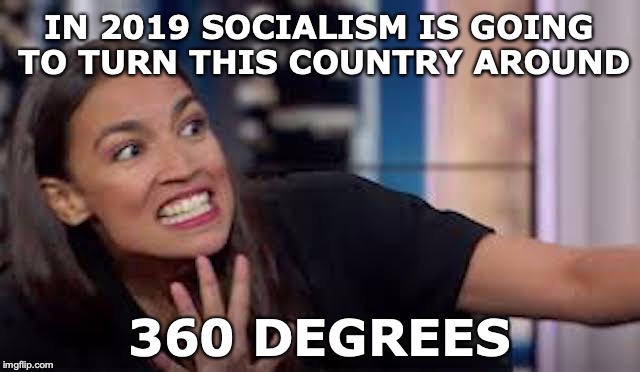 “Stop The World I Want To Get Off" | IN 2019 SOCIALISM IS GOING TO TURN THIS COUNTRY AROUND; 360 DEGREES | image tagged in crazy alexandria ocasio-cortez,socialism,satire | made w/ Imgflip meme maker