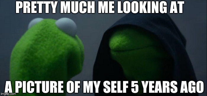 Evil Kermit | PRETTY MUCH ME LOOKING AT; A PICTURE OF MY SELF 5 YEARS AGO | image tagged in memes,evil kermit | made w/ Imgflip meme maker
