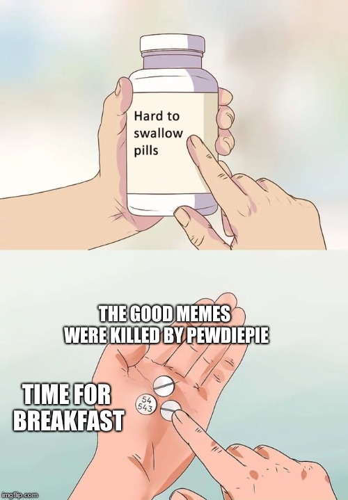 Hard To Swallow Pills | THE GOOD MEMES WERE KILLED BY PEWDIEPIE; TIME FOR BREAKFAST | image tagged in memes,hard to swallow pills | made w/ Imgflip meme maker