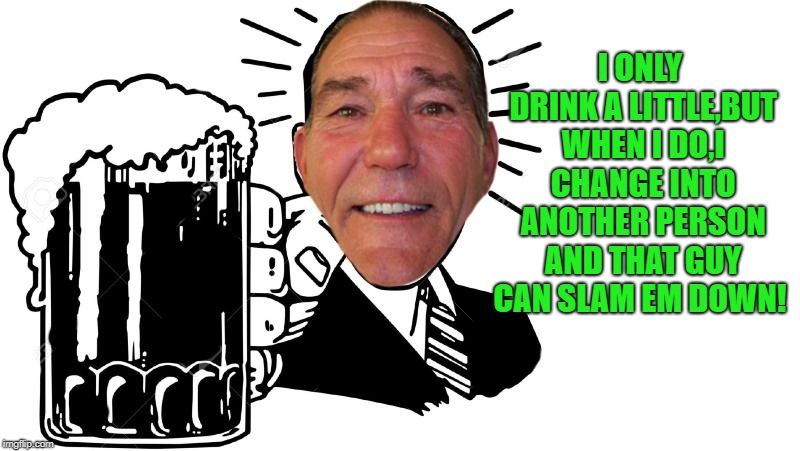 light drinker | I ONLY DRINK A LITTLE,BUT WHEN I DO,I CHANGE INTO ANOTHER PERSON AND THAT GUY CAN SLAM EM DOWN! | image tagged in kewlew,beer,drinking | made w/ Imgflip meme maker