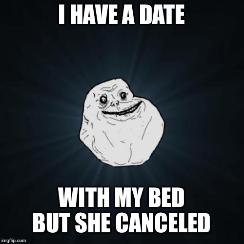 Forever Alone | I HAVE A DATE; WITH MY BED BUT SHE CANCELED | image tagged in memes,forever alone | made w/ Imgflip meme maker