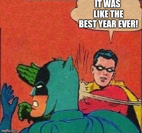 Robin Slaps Batman | IT WAS LIKE THE BEST YEAR EVER! | image tagged in robin slaps batman | made w/ Imgflip meme maker