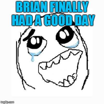 Happy cry | BRIAN FINALLY HAD A GOOD DAY | image tagged in happy cry | made w/ Imgflip meme maker