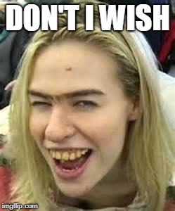 ugly girl | DON'T I WISH | image tagged in ugly girl | made w/ Imgflip meme maker