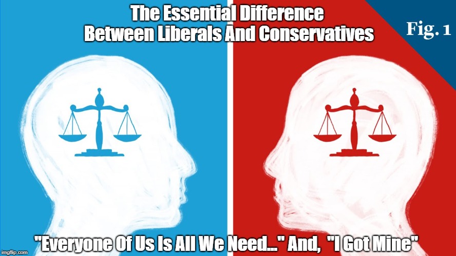 The Essential Difference Between Liberals And Conservatives "Everyone Of Us Is All We Need..." And, 
"I Got Mine" | made w/ Imgflip meme maker