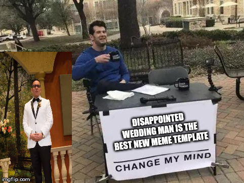 Change My Mind | DISAPPOINTED WEDDING MAN IS THE BEST NEW MEME TEMPLATE | image tagged in change my mind | made w/ Imgflip meme maker
