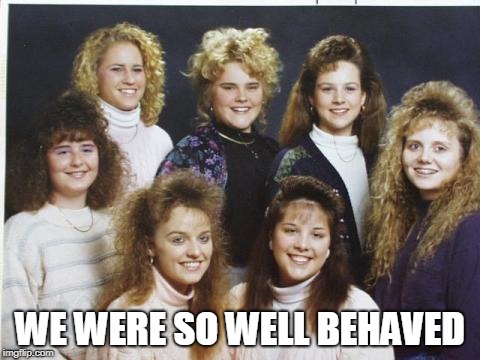 Big hair | WE WERE SO WELL BEHAVED | image tagged in big hair | made w/ Imgflip meme maker