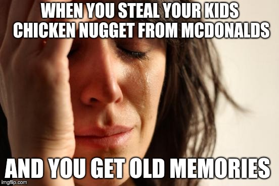 First World Problems Meme | WHEN YOU STEAL YOUR KIDS CHICKEN NUGGET FROM MCDONALDS; AND YOU GET OLD MEMORIES | image tagged in memes,first world problems | made w/ Imgflip meme maker