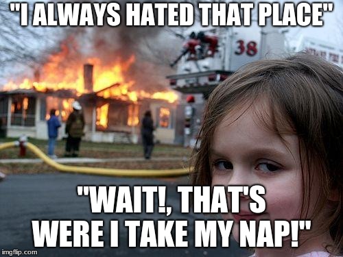 Disaster Girl Meme | "I ALWAYS HATED THAT PLACE"; "WAIT!, THAT'S WERE I TAKE MY NAP!" | image tagged in memes,disaster girl | made w/ Imgflip meme maker