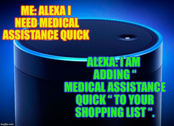 Alexa | ME: ALEXA I NEED MEDICAL ASSISTANCE QUICK ALEXA: I AM ADDING “ MEDICAL ASSISTANCE QUICK “ TO YOUR SHOPPING LIST “. | image tagged in alexa | made w/ Imgflip meme maker