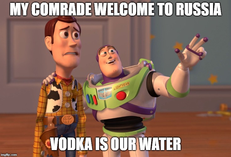 X, X Everywhere | MY COMRADE WELCOME TO RUSSIA; VODKA IS OUR WATER | image tagged in memes,x x everywhere | made w/ Imgflip meme maker