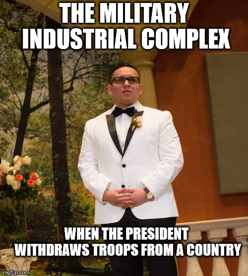 Disappointed Wedding Man | THE MILITARY INDUSTRIAL COMPLEX; WHEN THE PRESIDENT WITHDRAWS TROOPS FROM A COUNTRY | image tagged in disappointed wedding man | made w/ Imgflip meme maker