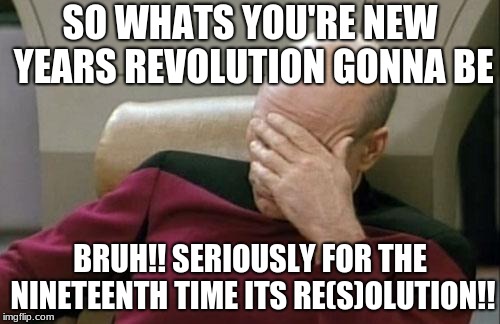 Captain Picard Facepalm | SO WHATS YOU'RE NEW YEARS REVOLUTION GONNA BE; BRUH!! SERIOUSLY FOR THE NINETEENTH TIME ITS RE(S)OLUTION!! | image tagged in memes,captain picard facepalm | made w/ Imgflip meme maker