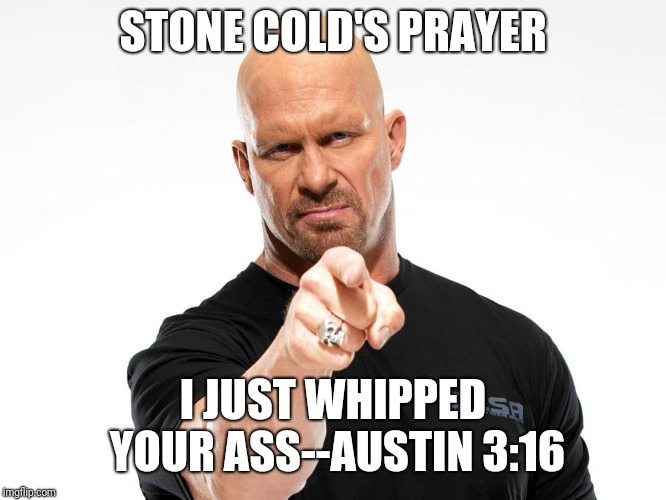 Steve Austin | STONE COLD'S PRAYER I JUST WHIPPED YOUR ASS--AUSTIN 3:16 | image tagged in steve austin | made w/ Imgflip meme maker